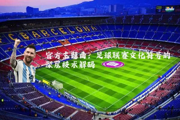 官方主题曲：足球联赛文化符号的深层技术解码