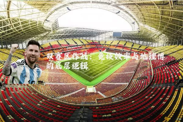 双赛区作战:竞技效率与地理博弈的底层逻辑