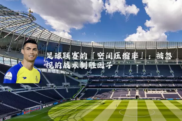 足球联赛的「空间压缩率」:被忽视的战术制胜因子