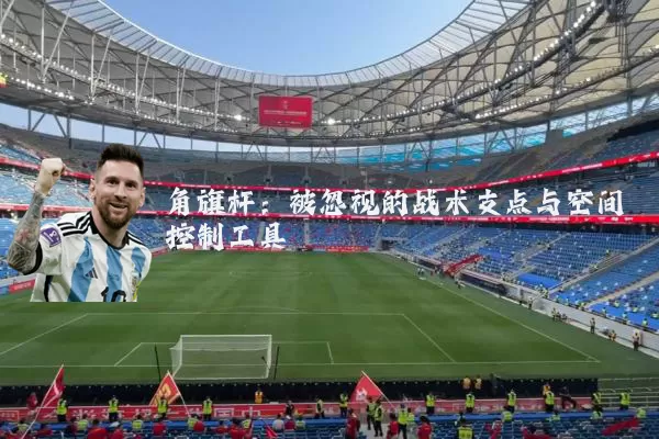 角旗杆：被忽视的战术支点与空间控制工具