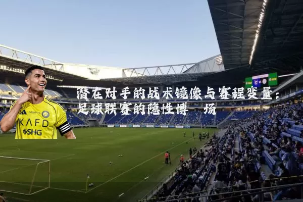 潜在对手的战术镜像与赛程变量:足球联赛的隐性博弈场