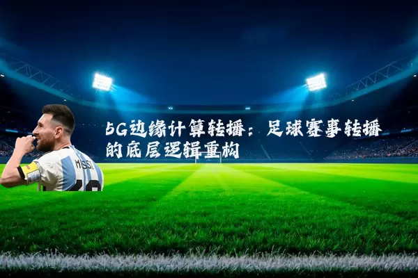 5G边缘计算转播：足球赛事转播的底层逻辑重构