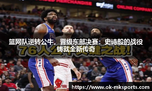 篮网队逆转公牛，晋级东部决赛：史诗般的战役铸就全新传奇