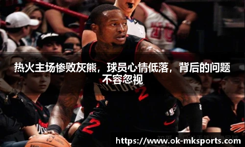 热火主场惨败灰熊，球员心情低落，背后的问题不容忽视