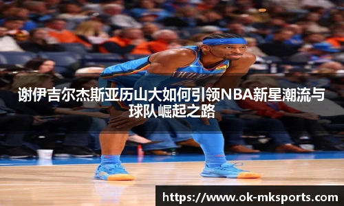 谢伊吉尔杰斯亚历山大如何引领NBA新星潮流与球队崛起之路