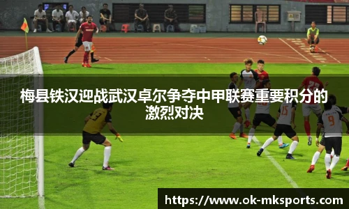 梅县铁汉迎战武汉卓尔争夺中甲联赛重要积分的激烈对决