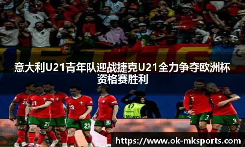 意大利U21青年队迎战捷克U21全力争夺欧洲杯资格赛胜利