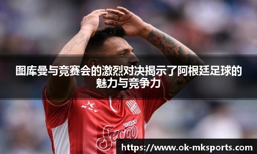 图库曼与竞赛会的激烈对决揭示了阿根廷足球的魅力与竞争力